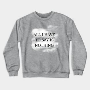 All I Have To Say Is Nothing Crewneck Sweatshirt